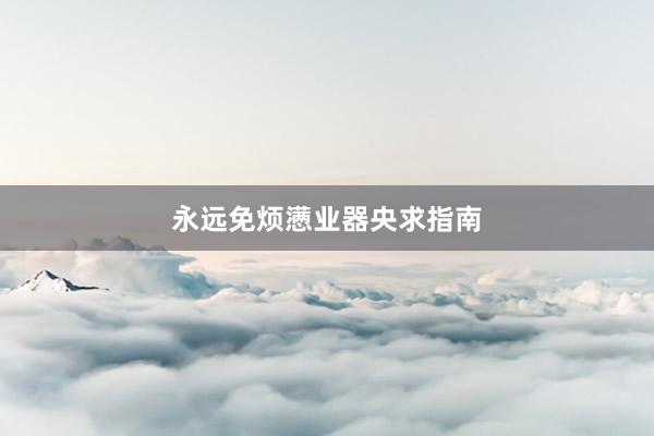 永远免烦懑业器央求指南