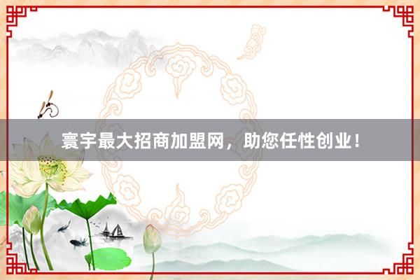 寰宇最大招商加盟网，助您任性创业！