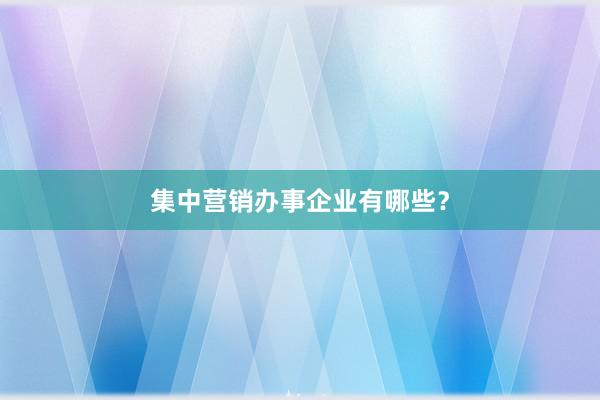 集中营销办事企业有哪些？