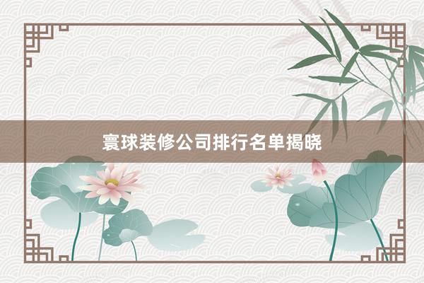 寰球装修公司排行名单揭晓