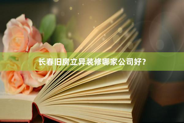 长春旧房立异装修哪家公司好？