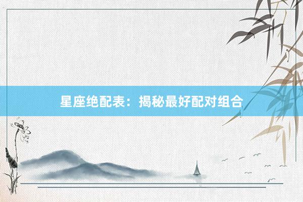 星座绝配表：揭秘最好配对组合