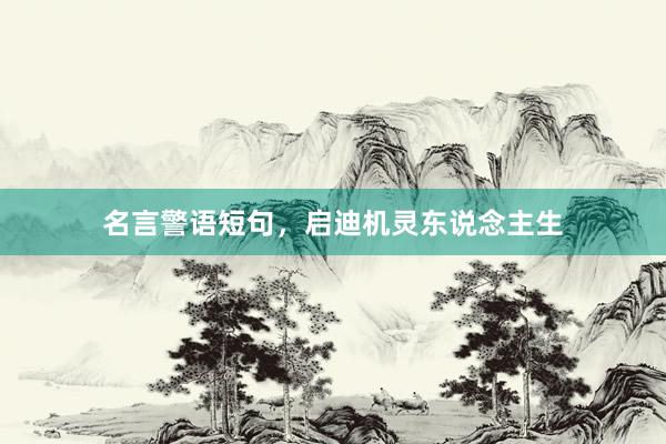 名言警语短句，启迪机灵东说念主生