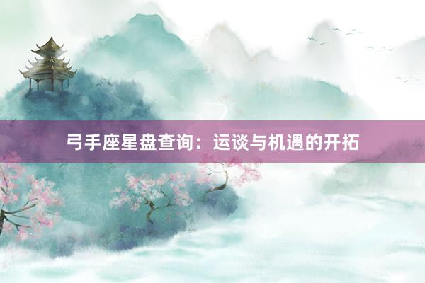 弓手座星盘查询：运谈与机遇的开拓
