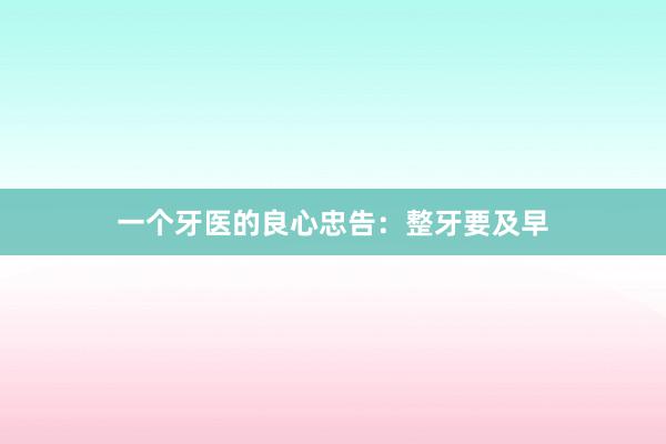 一个牙医的良心忠告：整牙要及早