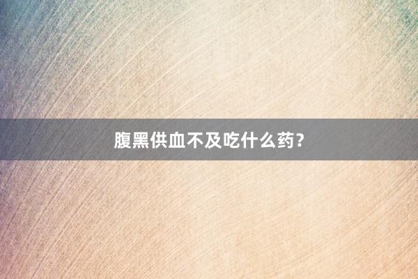 腹黑供血不及吃什么药？