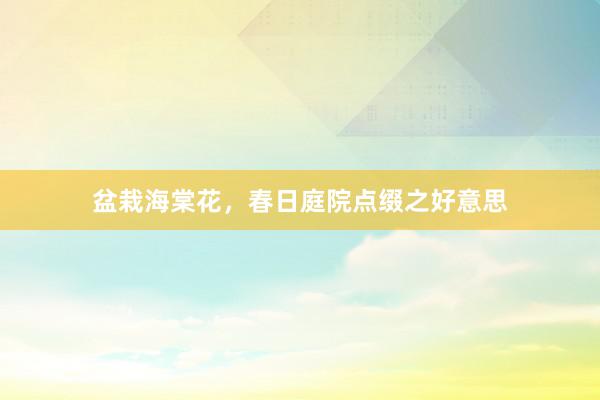盆栽海棠花，春日庭院点缀之好意思