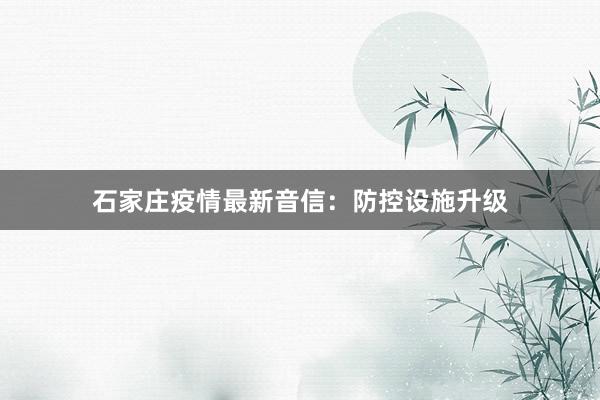 石家庄疫情最新音信：防控设施升级