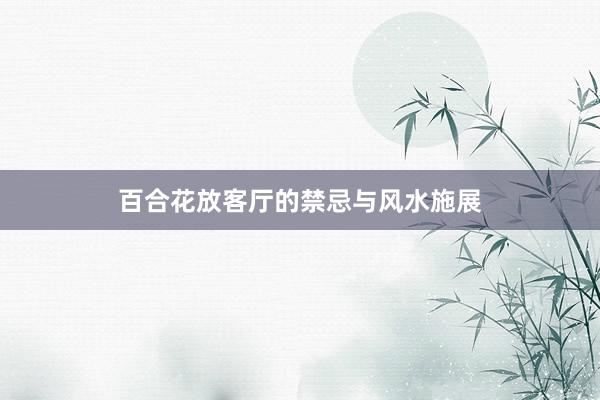百合花放客厅的禁忌与风水施展
