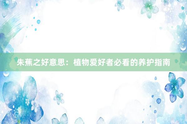 朱蕉之好意思：植物爱好者必看的养护指南