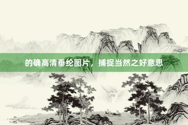的确高清垂纶图片，捕捉当然之好意思
