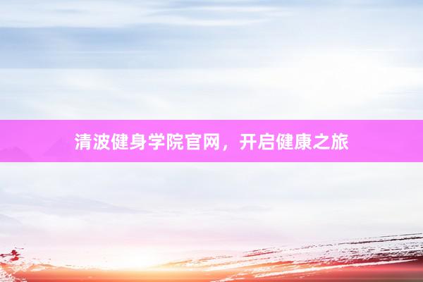 清波健身学院官网，开启健康之旅