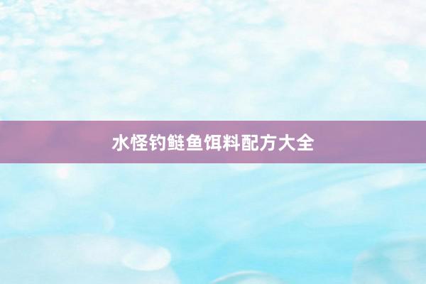 水怪钓鲢鱼饵料配方大全