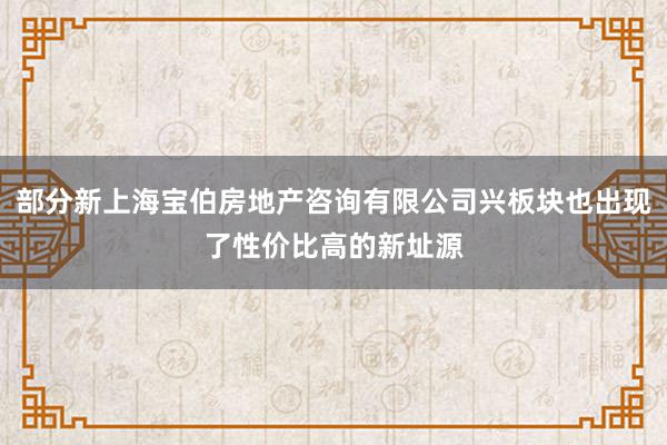 部分新上海宝伯房地产咨询有限公司兴板块也出现了性价比高的新址源