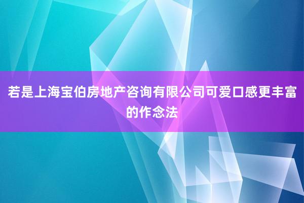 若是上海宝伯房地产咨询有限公司可爱口感更丰富的作念法