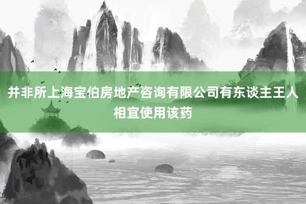 并非所上海宝伯房地产咨询有限公司有东谈主王人相宜使用该药