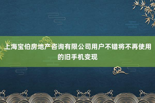 上海宝伯房地产咨询有限公司用户不错将不再使用的旧手机变现