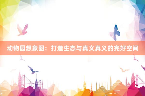 动物园想象图:打造生态与真义真义的完好空间