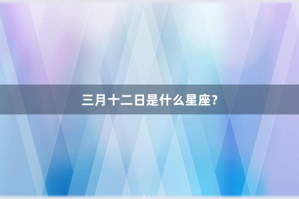 三月十二日是什么星座？
